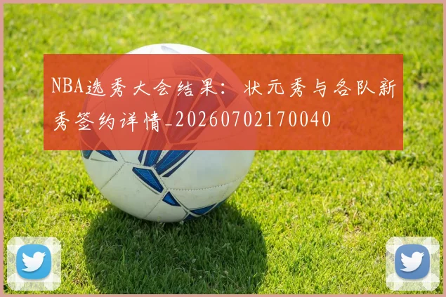 NBA选秀大会结果：状元秀与各队新秀签约详情_20260702170040
