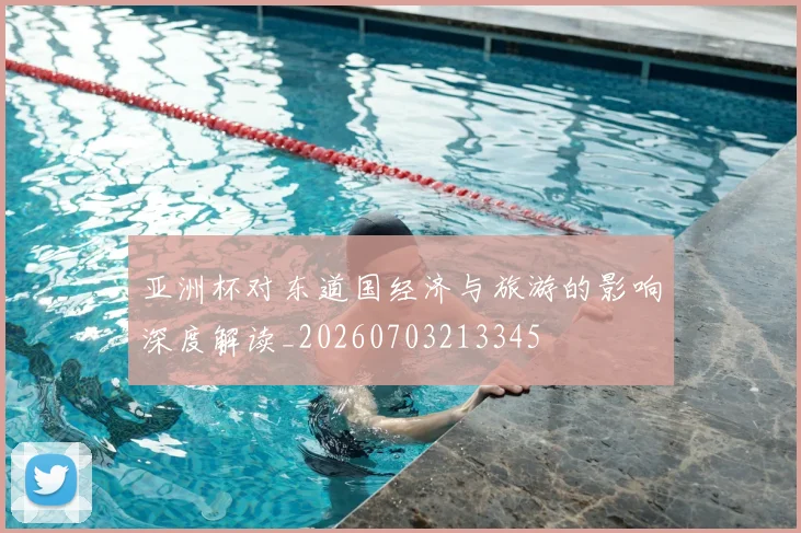 亚洲杯对东道国经济与旅游的影响深度解读_20260703213345