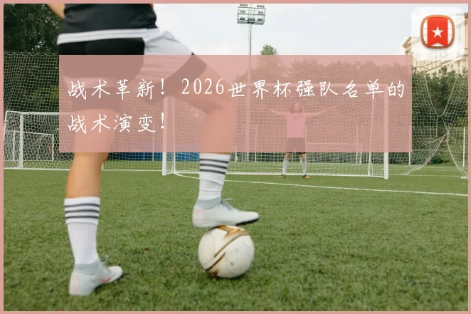 战术革新！2026世界杯强队名单的战术演变！