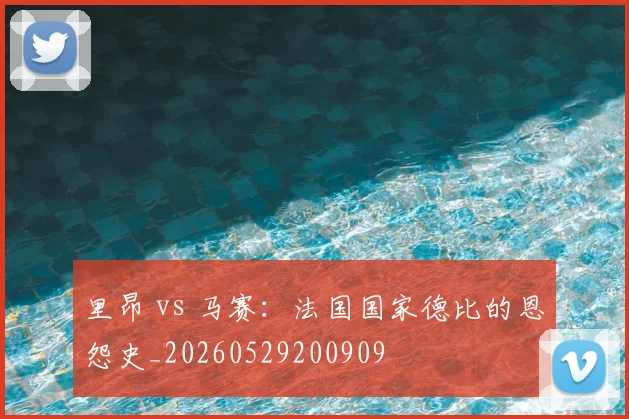 里昂 vs 马赛：法国国家德比的恩怨史_20260529200909
