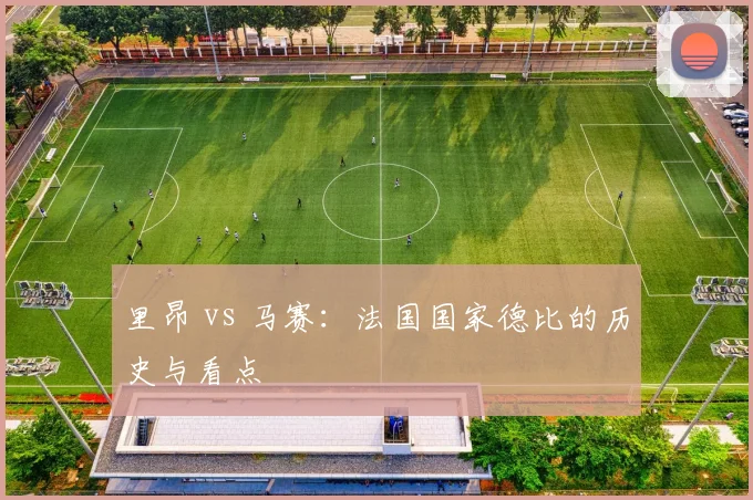 里昂 vs 马赛：法国国家德比的历史与看点