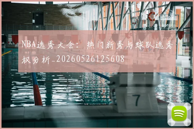 NBA选秀大会：热门新秀与球队选秀权分析_20260526125608