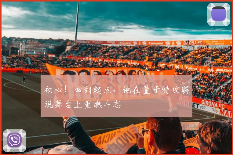 初心!回到起点,他在量子特攻解说舞台上重燃斗志