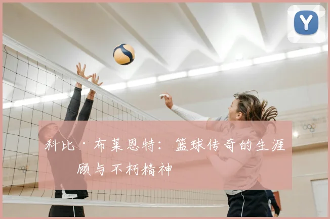 科比·布莱恩特：篮球传奇的生涯回顾与不朽精神