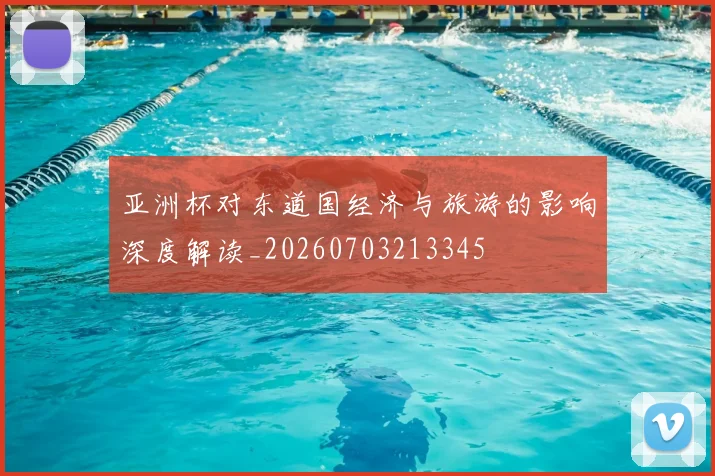 亚洲杯对东道国经济与旅游的影响深度解读_20260703213345