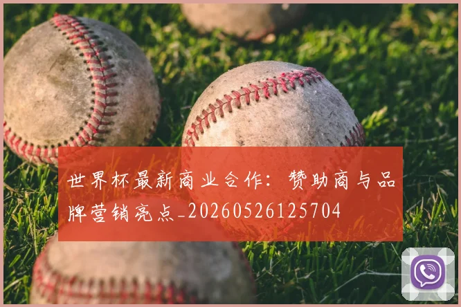 世界杯最新商业合作:赞助商与品牌营销亮点_20260526125704