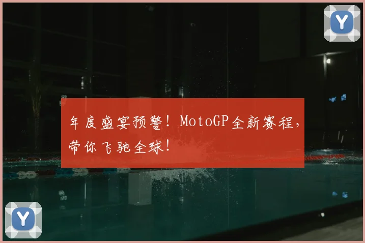 年度盛宴预警！MotoGP全新赛程，带你飞驰全球！