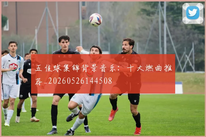 五佳球集锦背景音乐：十大燃曲推荐_20260526144508