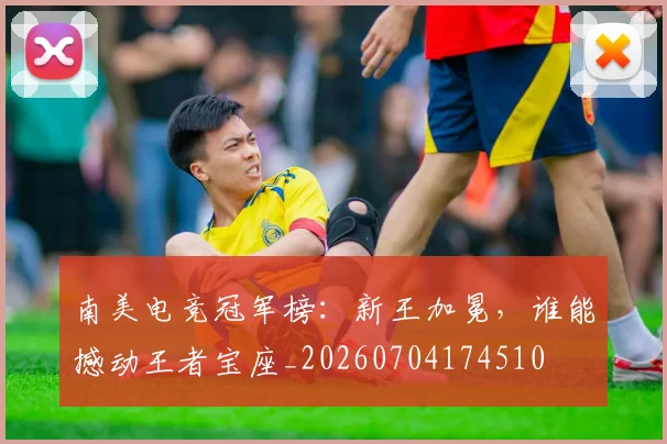 南美电竞冠军榜:新王加冕,谁能撼动王者宝座_20260704174510