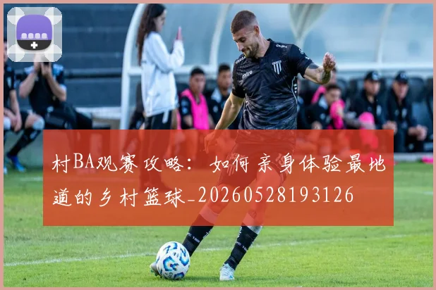 村BA观赛攻略：如何亲身体验最地道的乡村篮球_20260528193126