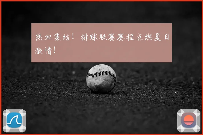 热血集结！排球联赛赛程点燃夏日激情！