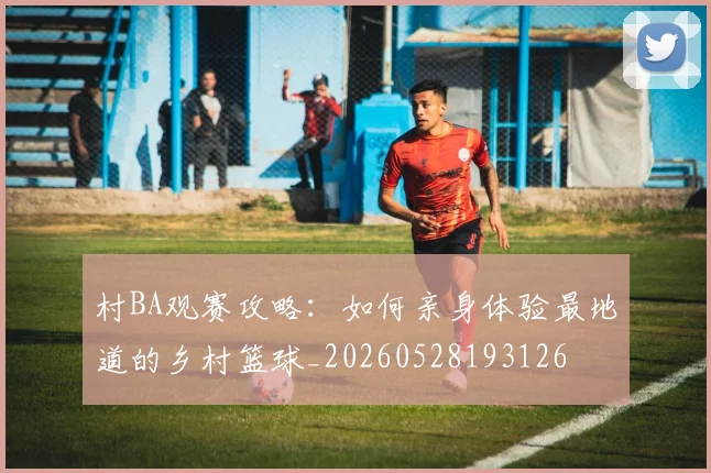 村BA观赛攻略：如何亲身体验最地道的乡村篮球_20260528193126