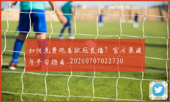 如何免费观看欧冠直播？官方渠道与平台指南_20260707022730