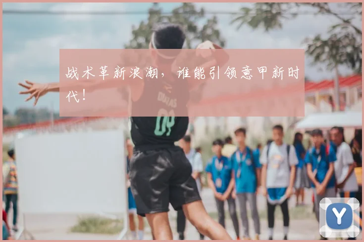 战术革新浪潮,谁能引领意甲新时代!