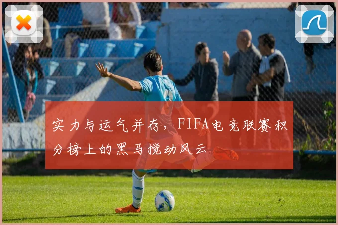 实力与运气并存,FIFA电竞联赛积分榜上的黑马搅动风云