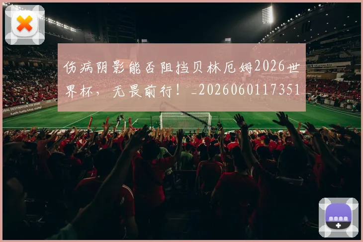 伤病阴影能否阻挡贝林厄姆2026世界杯，无畏前行！_20260601173516