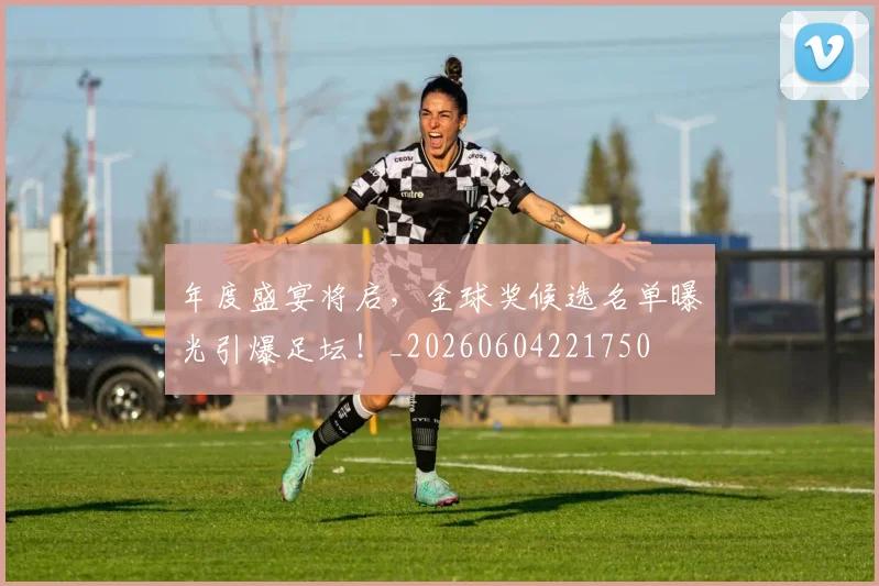 年度盛宴将启,金球奖候选名单曝光引爆足坛!_20260604221750