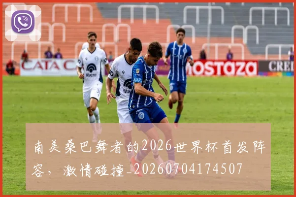 南美桑巴舞者的2026世界杯首发阵容,激情碰撞_20260704174507