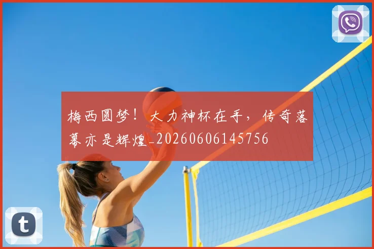 梅西圆梦！大力神杯在手，传奇落幕亦是辉煌_20260606145756