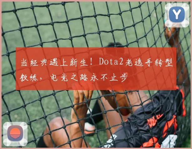 当经典遇上新生!Dota2老选手转型教练,电竞之路永不止步