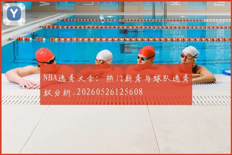 NBA选秀大会：热门新秀与球队选秀权分析_20260526125608
