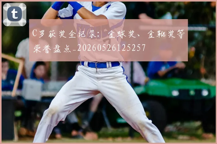 C罗获奖全记录:金球奖、金靴奖等荣誉盘点_20260526125257