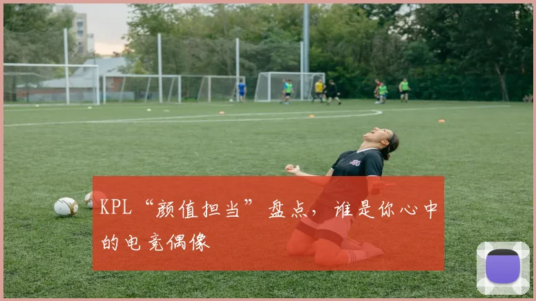KPL“颜值担当”盘点，谁是你心中的电竞偶像
