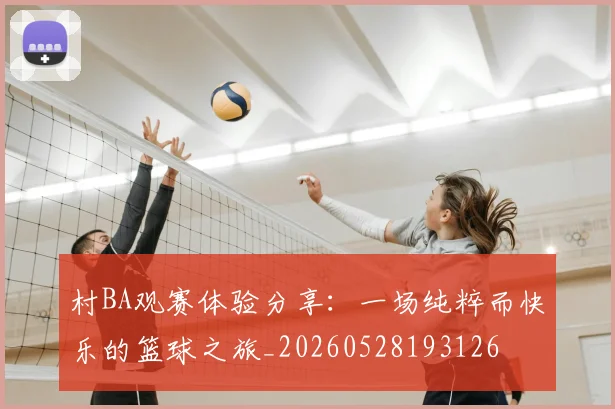 村BA观赛体验分享：一场纯粹而快乐的篮球之旅_20260528193126