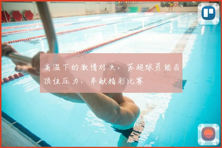 高温下的激情对决，苏超球员能否顶住压力，奉献精彩比赛