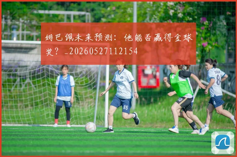 姆巴佩未来预测:他能否赢得金球奖?_20260527112154