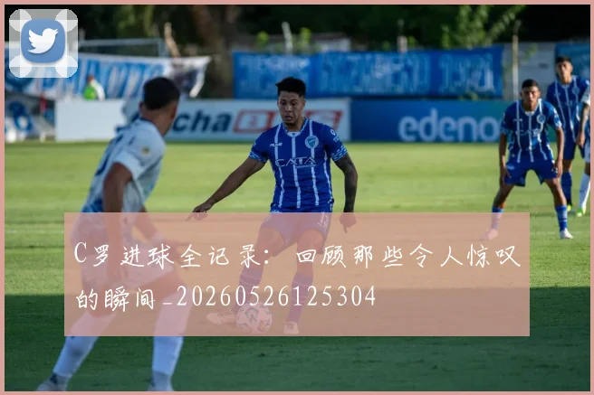 C罗进球全记录：回顾那些令人惊叹的瞬间_20260526125304