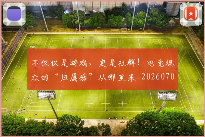 不仅仅是游戏,更是社群!电竞观众的“归属感”从哪里来_20260702174337