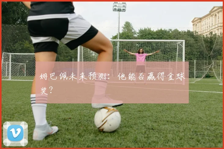 姆巴佩未来预测：他能否赢得金球奖？