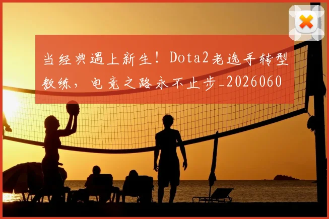 当经典遇上新生!Dota2老选手转型教练,电竞之路永不止步_20260605000753_20260707152830