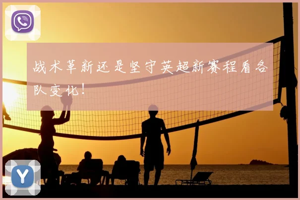 战术革新还是坚守英超新赛程看各队变化！