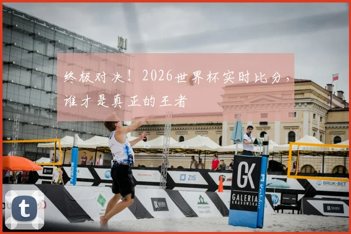 终极对决！2026世界杯实时比分，谁才是真正的王者