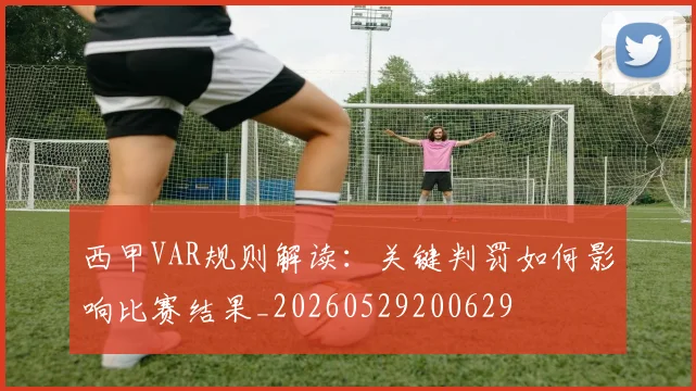 西甲VAR规则解读：关键判罚如何影响比赛结果_20260529200629