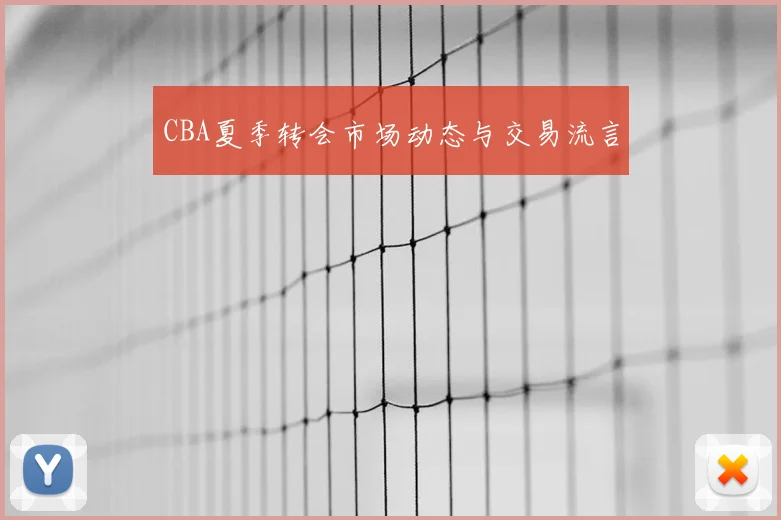 CBA夏季转会市场动态与交易流言