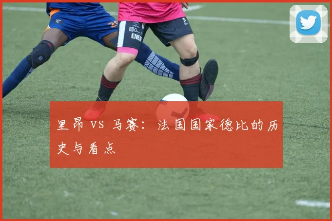 里昂 vs 马赛：法国国家德比的历史与看点