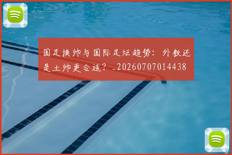 国足换帅与国际足坛趋势：外教还是土帅更合适？_20260707014438