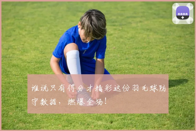 谁说只有得分才精彩这份羽毛球防守数据,燃爆全场!