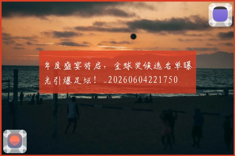 年度盛宴将启，金球奖候选名单曝光引爆足坛！_20260604221750