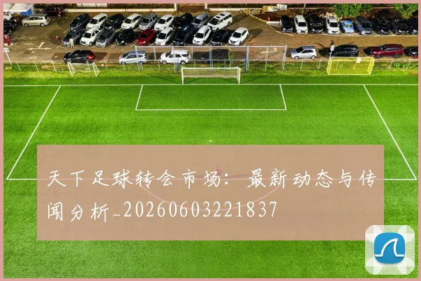 天下足球转会市场：最新动态与传闻分析_20260603221837