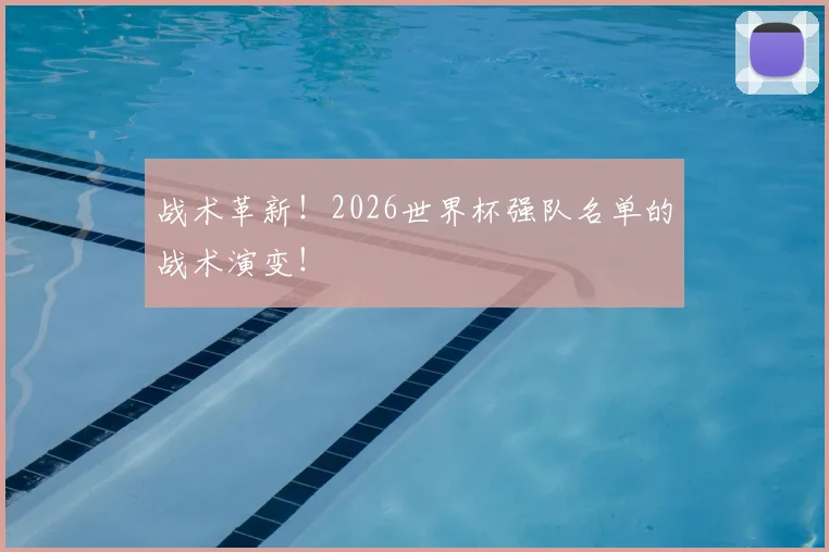 战术革新！2026世界杯强队名单的战术演变！