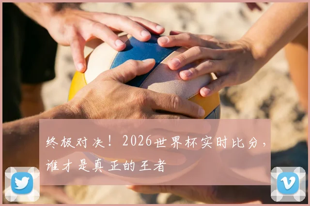 终极对决!2026世界杯实时比分,谁才是真正的王者