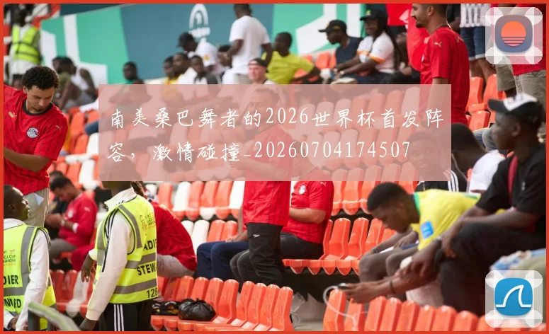 南美桑巴舞者的2026世界杯首发阵容,激情碰撞_20260704174507
