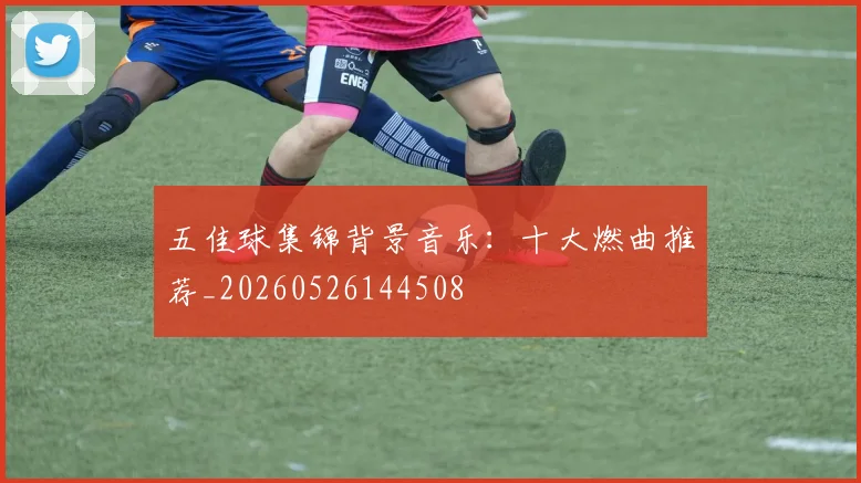 五佳球集锦背景音乐：十大燃曲推荐_20260526144508