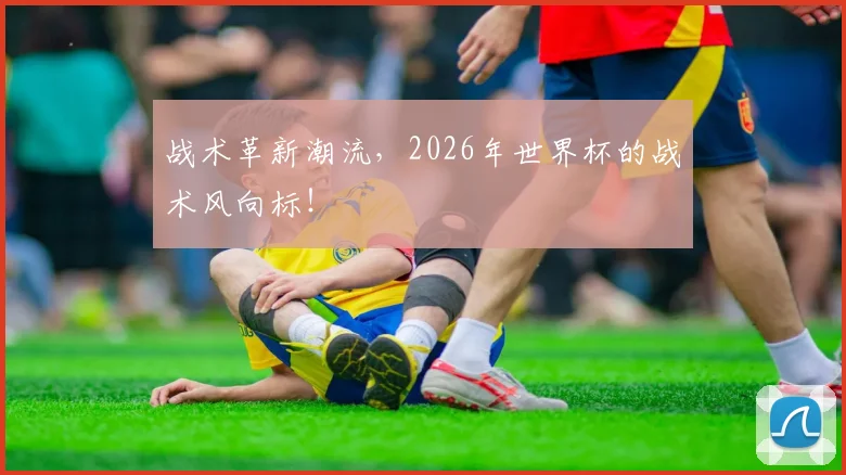战术革新潮流,2026年世界杯的战术风向标!
