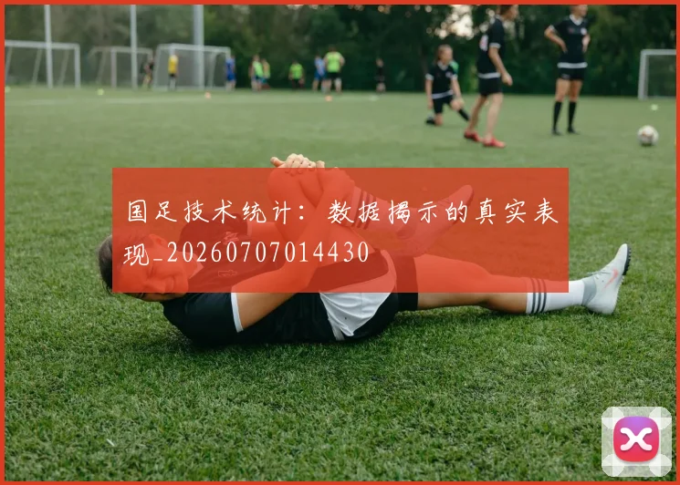 国足技术统计:数据揭示的真实表现_20260707014430