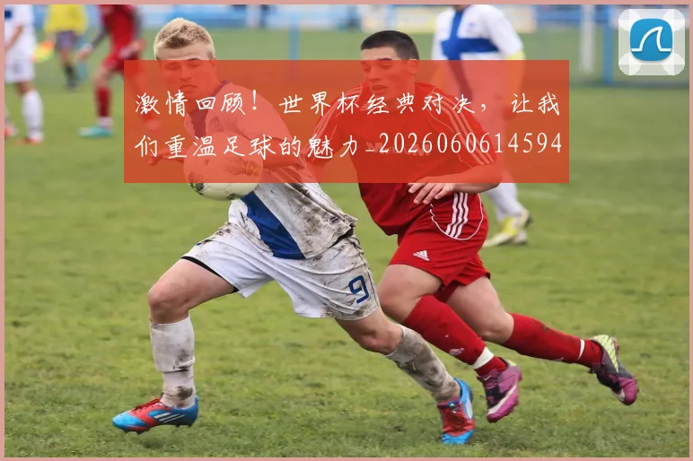 激情回顾!世界杯经典对决,让我们重温足球的魅力_20260606145947